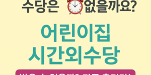 “8시에 출근했는데 수당은 없을까요?”라는 문구가 포함된 어린이집 시간외수당 안내 이미지